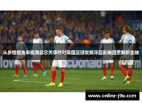 从多维视角审视海瑟尔关事件对英国足球发展深层影响因素解析全貌