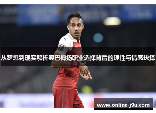 从梦想到现实解析奥巴梅扬职业选择背后的理性与情感抉择