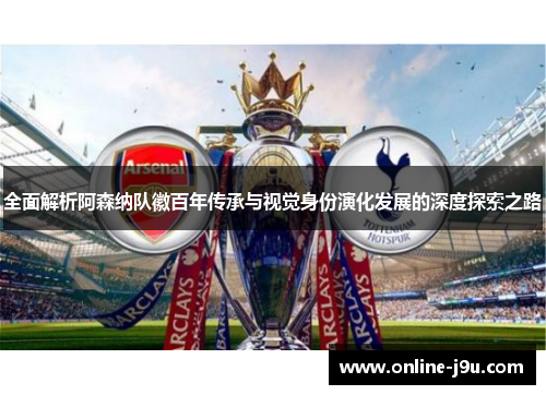 全面解析阿森纳队徽百年传承与视觉身份演化发展的深度探索之路