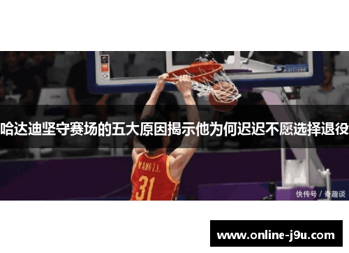 哈达迪坚守赛场的五大原因揭示他为何迟迟不愿选择退役