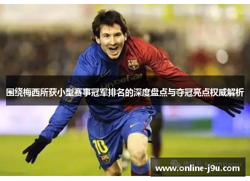 围绕梅西所获小型赛事冠军排名的深度盘点与夺冠亮点权威解析