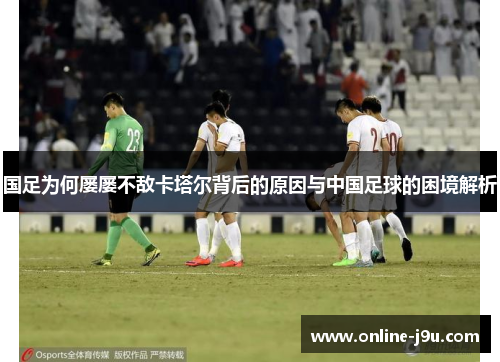 国足为何屡屡不敌卡塔尔背后的原因与中国足球的困境解析