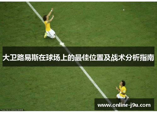 大卫路易斯在球场上的最佳位置及战术分析指南