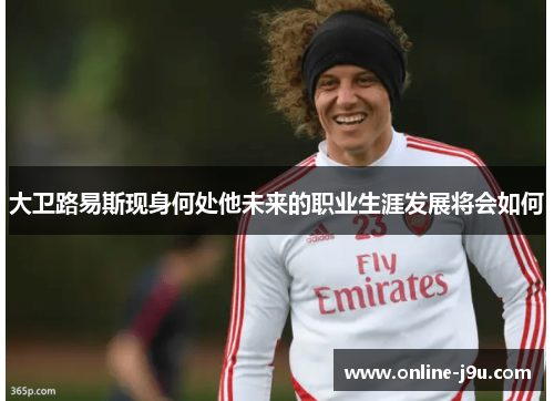 大卫路易斯现身何处他未来的职业生涯发展将会如何