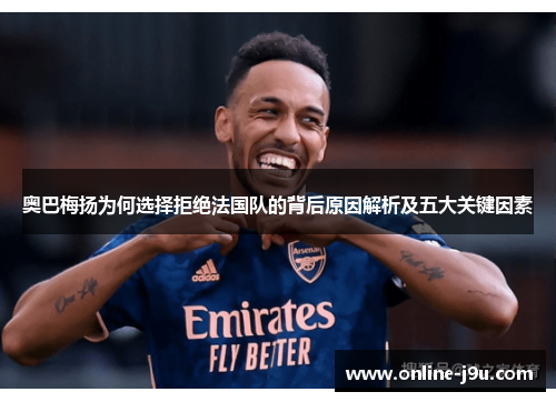 奥巴梅扬为何选择拒绝法国队的背后原因解析及五大关键因素