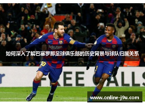 如何深入了解巴塞罗那足球俱乐部的历史背景与球队归属关系