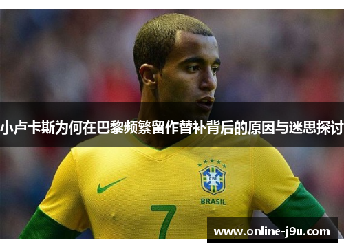 小卢卡斯为何在巴黎频繁留作替补背后的原因与迷思探讨