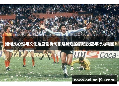 如何从心理与文化角度剖析阿根廷球迷的情感反应与行为动因