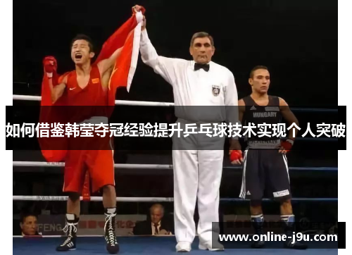 如何借鉴韩莹夺冠经验提升乒乓球技术实现个人突破 如何借鉴韩莹夺冠经验提升乒乓球技术实现个人突破