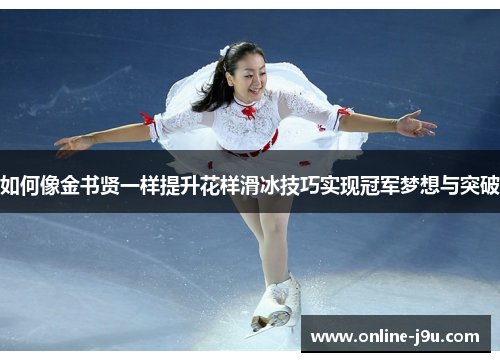 如何像金书贤一样提升花样滑冰技巧实现冠军梦想与突破 如何像金书贤一样提升花样滑冰技巧实现冠军梦想与突破