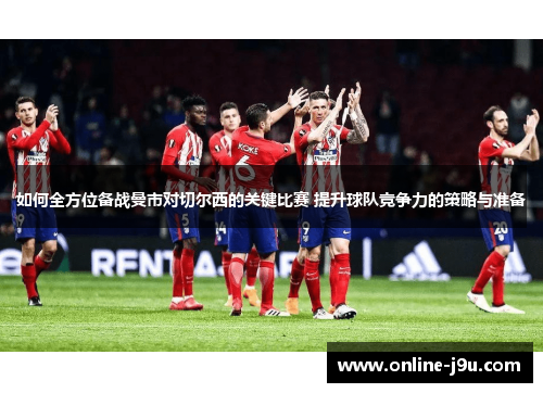 如何全方位备战曼市对切尔西的关键比赛 提升球队竞争力的策略与准备