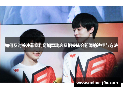 如何及时关注菲奥利奇加盟动态及相关转会新闻的途径与方法