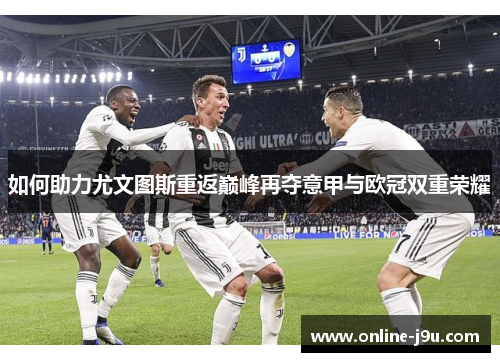 如何助力尤文图斯重返巅峰再夺意甲与欧冠双重荣耀