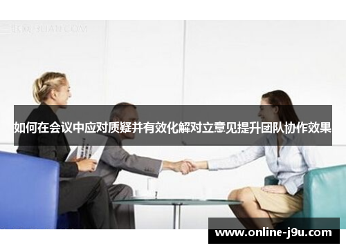如何在会议中应对质疑并有效化解对立意见提升团队协作效果 如何在会议中应对质疑并有效化解对立意见提升团队协作效果