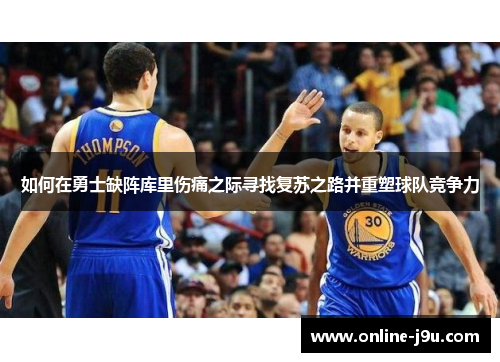 如何在勇士缺阵库里伤痛之际寻找复苏之路并重塑球队竞争力