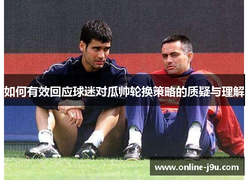 如何有效回应球迷对瓜帅轮换策略的质疑与理解