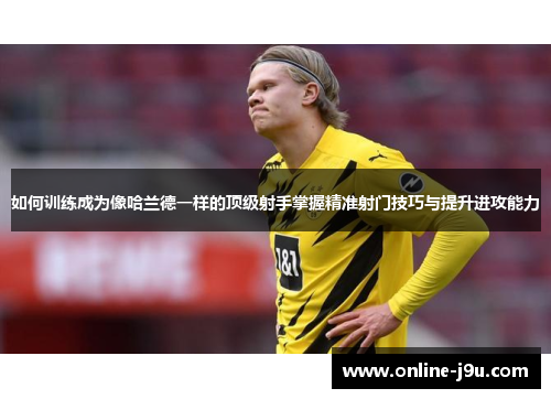 如何训练成为像哈兰德一样的顶级射手掌握精准射门技巧与提升进攻能力
