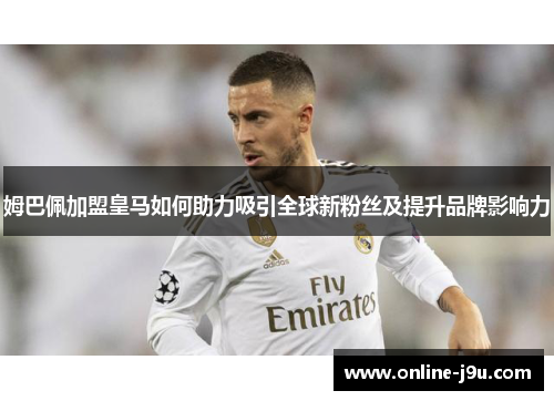 姆巴佩加盟皇马如何助力吸引全球新粉丝及提升品牌影响力