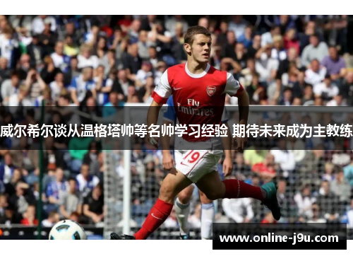 威尔希尔谈从温格塔帅等名帅学习经验 期待未来成为主教练