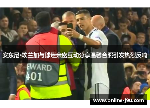 安东尼·埃兰加与球迷亲密互动分享温馨合照引发热烈反响