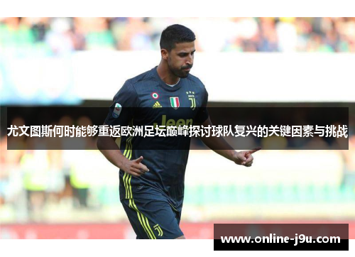 尤文图斯何时能够重返欧洲足坛巅峰探讨球队复兴的关键因素与挑战