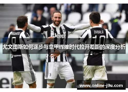 尤文图斯如何逐步与意甲辉煌时代拉开差距的深度分析