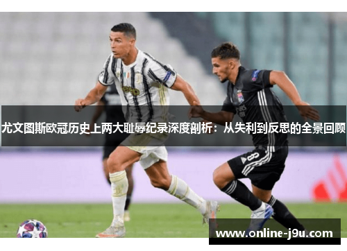 尤文图斯欧冠历史上两大耻辱纪录深度剖析:从失利到反思的全景回顾 尤文图斯欧冠历史上两大耻辱纪录深度剖析:从失利到反思的全景回顾