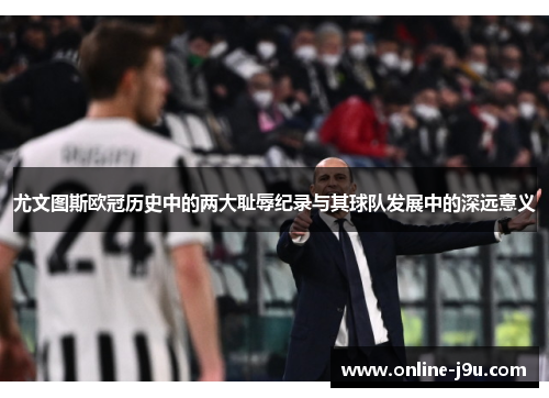 尤文图斯欧冠历史中的两大耻辱纪录与其球队发展中的深远意义