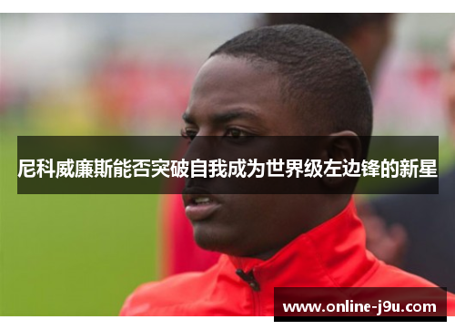 尼科威廉斯能否突破自我成为世界级左边锋的新星 尼科威廉斯能否突破自我成为世界级左边锋的新星