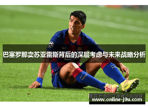 巴塞罗那卖苏亚雷斯背后的深层考虑与未来战略分析 巴塞罗那卖苏亚雷斯背后的深层考虑与未来战略分析