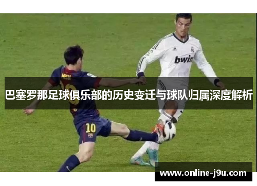 巴塞罗那足球俱乐部的历史变迁与球队归属深度解析 巴塞罗那足球俱乐部的历史变迁与球队归属深度解析
