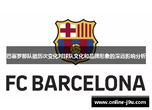 巴塞罗那队徽历次变化对球队文化和品牌形象的深远影响分析 巴塞罗那队徽历次变化对球队文化和品牌形象的深远影响分析