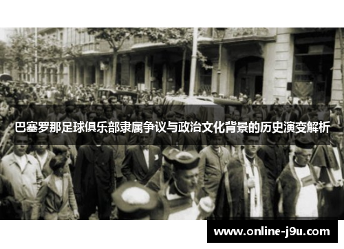 巴塞罗那足球俱乐部隶属争议与政治文化背景的历史演变解析