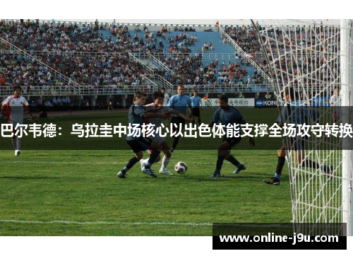 巴尔韦德:乌拉圭中场核心以出色体能支撑全场攻守转换 巴尔韦德:乌拉圭中场核心以出色体能支撑全场攻守转换