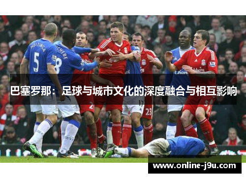 巴塞罗那:足球与城市文化的深度融合与相互影响 巴塞罗那:足球与城市文化的深度融合与相互影响