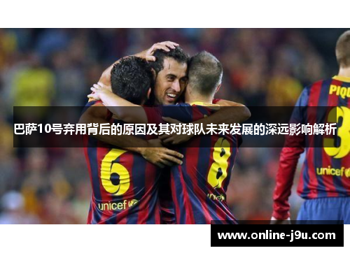 巴萨10号弃用背后的原因及其对球队未来发展的深远影响解析 巴萨10号弃用背后的原因及其对球队未来发展的深远影响解析