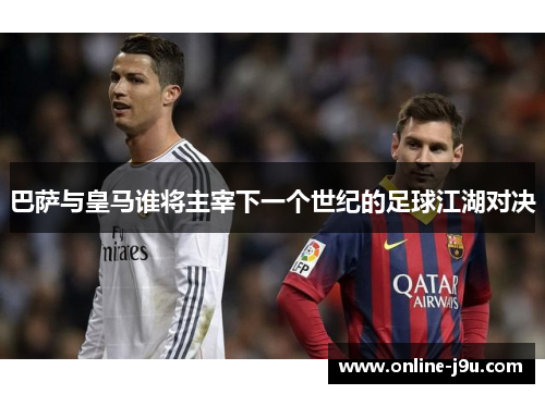 巴萨与皇马谁将主宰下一个世纪的足球江湖对决 巴萨与皇马谁将主宰下一个世纪的足球江湖对决