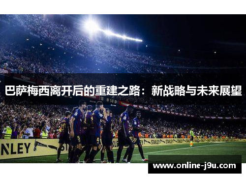 巴萨梅西离开后的重建之路：新战略与未来展望