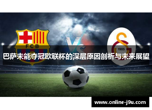 巴萨未能夺冠欧联杯的深层原因剖析与未来展望