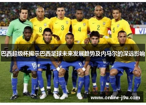 巴西超级杯揭示巴西足球未来发展趋势及内马尔的深远影响
