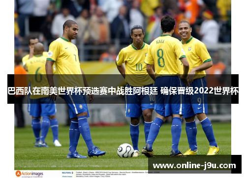 巴西队在南美世界杯预选赛中战胜阿根廷 确保晋级2022世界杯