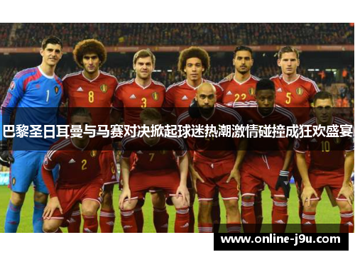 巴黎圣日耳曼与马赛对决掀起球迷热潮激情碰撞成狂欢盛宴