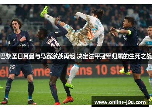 巴黎圣日耳曼与马赛激战再起 决定法甲冠军归属的生死之战
