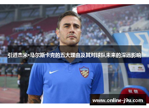 引进杰米·马尔斯卡克的五大理由及其对球队未来的深远影响 引进杰米·马尔斯卡克的五大理由及其对球队未来的深远影响
