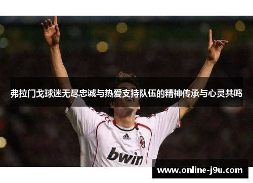弗拉门戈球迷无尽忠诚与热爱支持队伍的精神传承与心灵共鸣