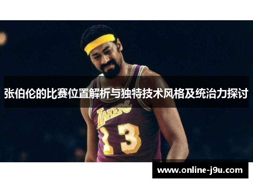 张伯伦的比赛位置解析与独特技术风格及统治力探讨