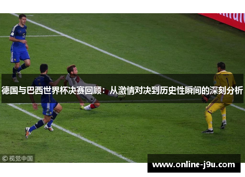 德国与巴西世界杯决赛回顾：从激情对决到历史性瞬间的深刻分析