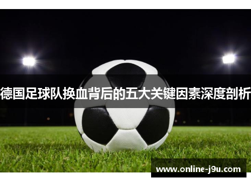 德国足球队换血背后的五大关键因素深度剖析 德国足球队换血背后的五大关键因素深度剖析