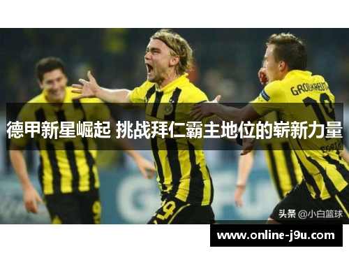 德甲新星崛起 挑战拜仁霸主地位的崭新力量 德甲新星崛起 挑战拜仁霸主地位的崭新力量