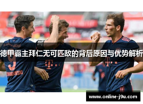 德甲霸主拜仁无可匹敌的背后原因与优势解析 德甲霸主拜仁无可匹敌的背后原因与优势解析